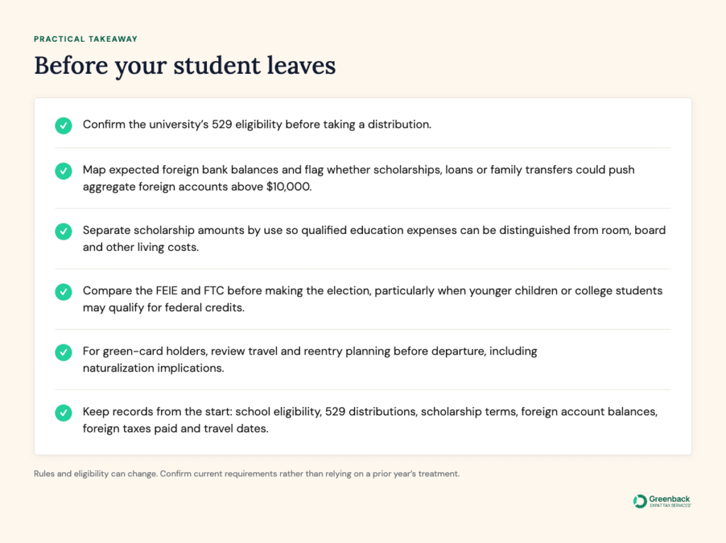 Checklist for U.S. families before a student begins a degree abroad: verify 529 eligibility, monitor the $10,000 FBAR threshold, track scholarship use, compare the FEIE and FTC, review green-card travel rules when applicable, and retain tax and financial records.